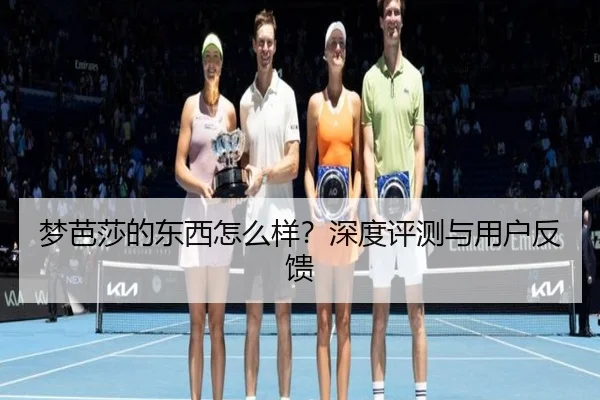 梦芭莎的东西怎么样？深度评测与用户反馈
